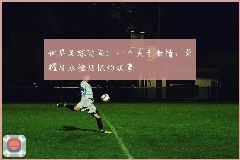 世界足球时间:一个关于激情、荣耀与永恒记忆的故事