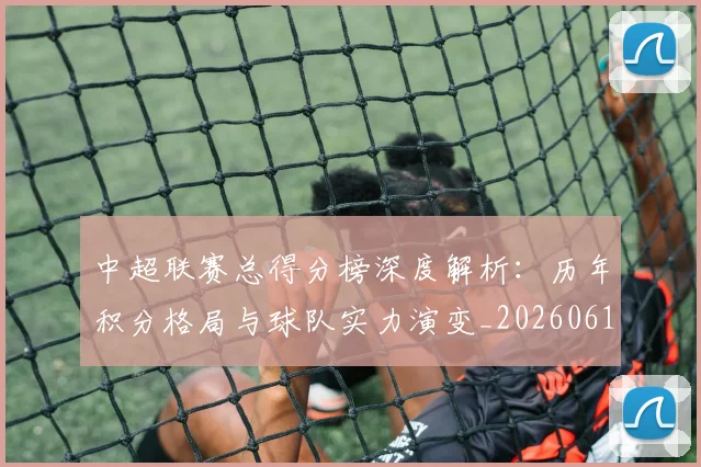 中超联赛总得分榜深度解析：历年积分格局与球队实力演变_20260610190530