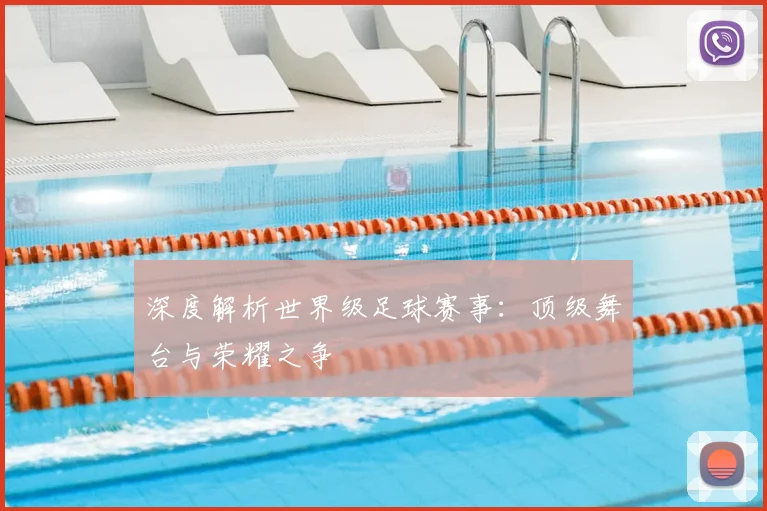 深度解析世界级足球赛事：顶级舞台与荣耀之争