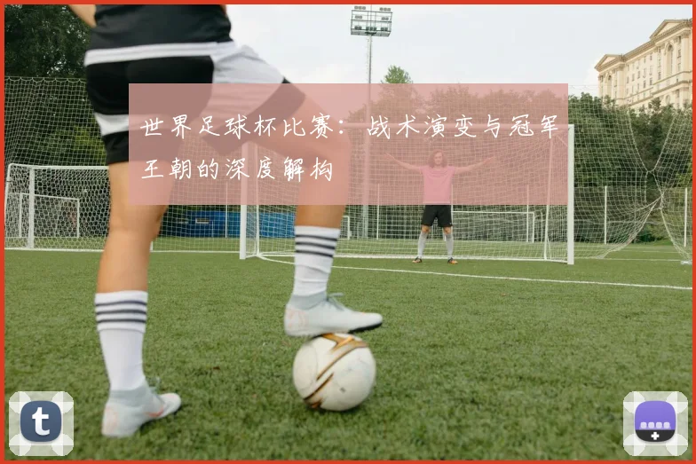 世界足球杯比赛：战术演变与冠军王朝的深度解构