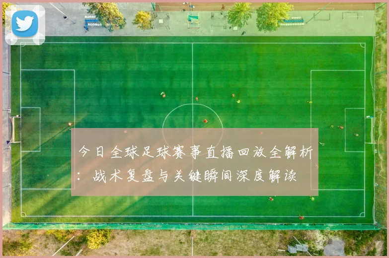 今日全球足球赛事直播回放全解析:战术复盘与关键瞬间深度解读