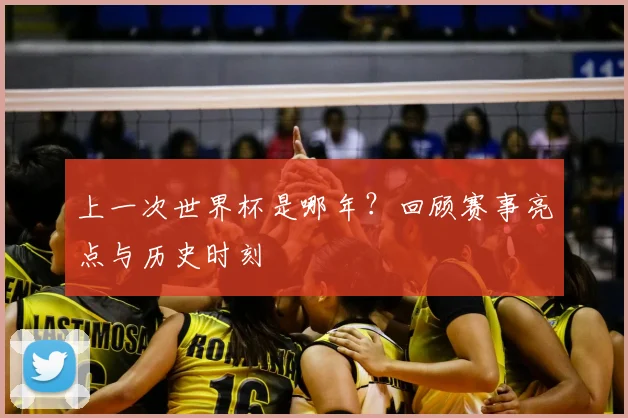 上一次世界杯是哪年？回顾赛事亮点与历史时刻