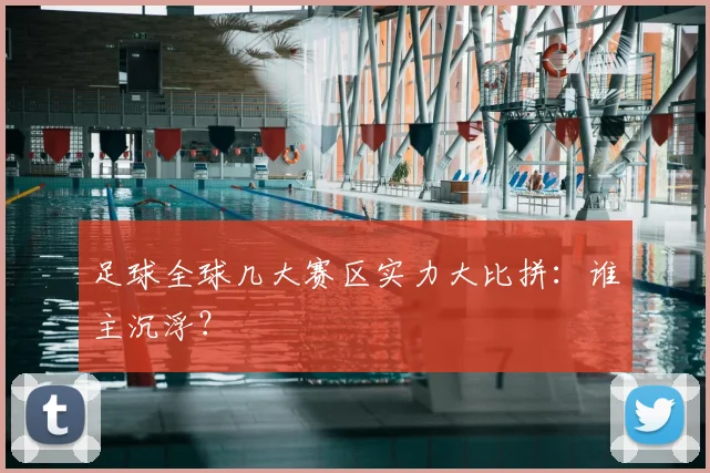 足球全球几大赛区实力大比拼：谁主沉浮？