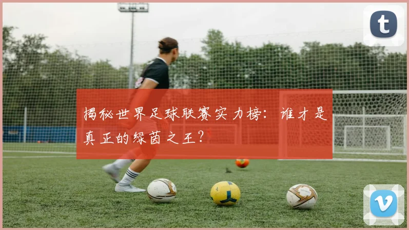 揭秘世界足球联赛实力榜：谁才是真正的绿茵之王？