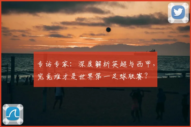 专访专家:深度解析英超与西甲,究竟谁才是世界第一足球联赛?