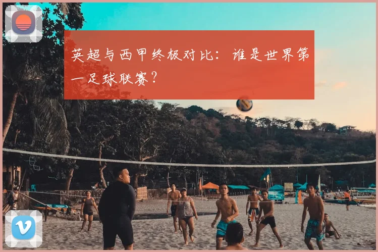 英超与西甲终极对比：谁是世界第一足球联赛？
