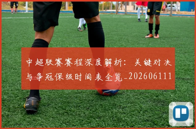 中超联赛赛程深度解析：关键对决与争冠保级时间表全览_20260611140902