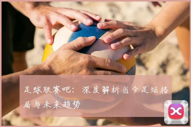 足球联赛吧：深度解析当今足坛格局与未来趋势