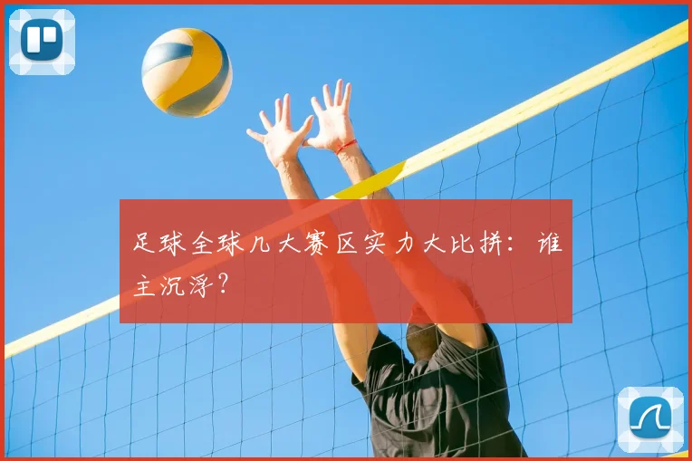 足球全球几大赛区实力大比拼：谁主沉浮？