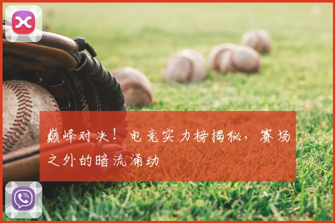 巅峰对决！电竞实力榜揭秘，赛场之外的暗流涌动