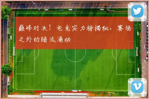 巅峰对决!电竞实力榜揭秘,赛场之外的暗流涌动