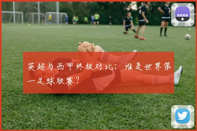 英超与西甲终极对比：谁是世界第一足球联赛？