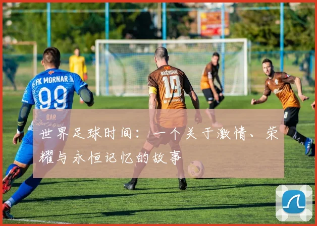 世界足球时间:一个关于激情、荣耀与永恒记忆的故事