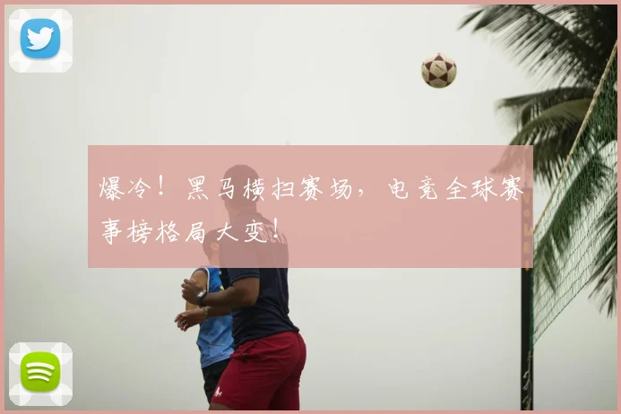 爆冷！黑马横扫赛场，电竞全球赛事榜格局大变！