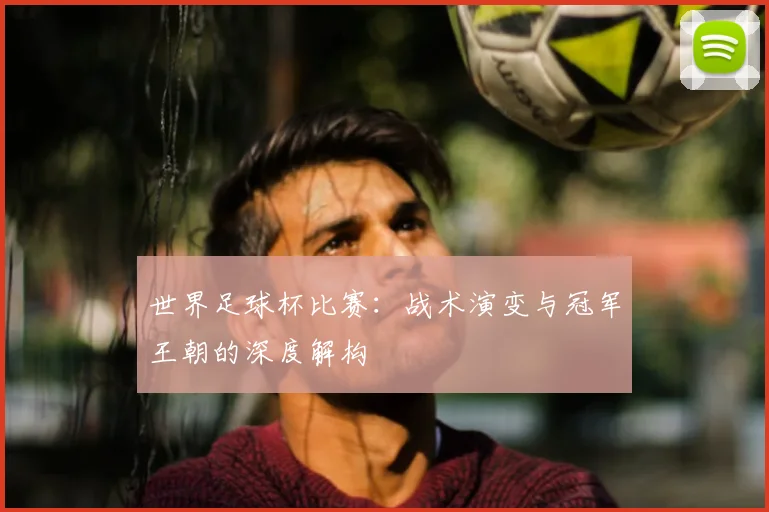 世界足球杯比赛：战术演变与冠军王朝的深度解构