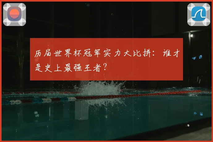 历届世界杯冠军实力大比拼：谁才是史上最强王者？